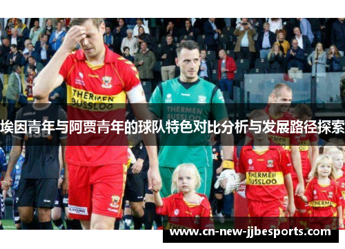 埃因青年与阿贾青年的球队特色对比分析与发展路径探索