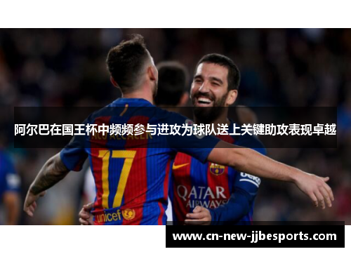 阿尔巴在国王杯中频频参与进攻为球队送上关键助攻表现卓越