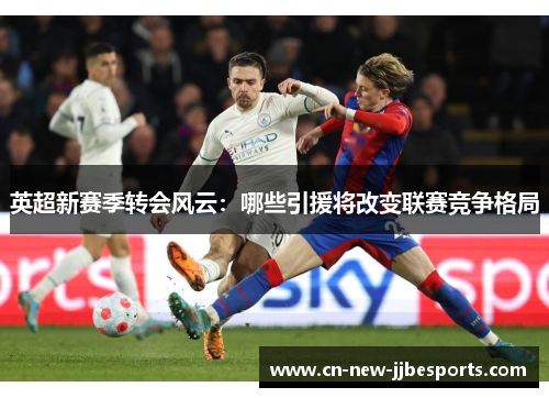 英超新赛季转会风云：哪些引援将改变联赛竞争格局