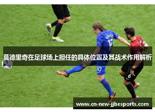 莫德里奇在足球场上担任的具体位置及其战术作用解析