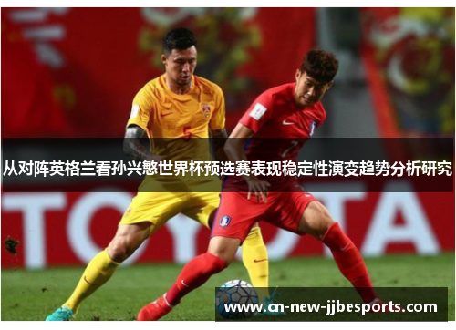 从对阵英格兰看孙兴慜世界杯预选赛表现稳定性演变趋势分析研究