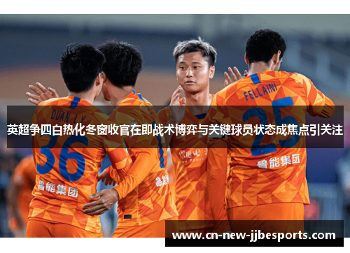 英超争四白热化冬窗收官在即战术博弈与关键球员状态成焦点引关注