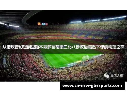 从诺坎普幻想到里斯本噩梦塞蒂恩二比八惨败后黯然下课的动荡之夜