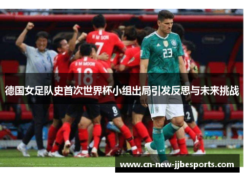 德国女足队史首次世界杯小组出局引发反思与未来挑战
