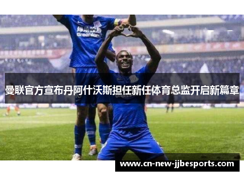 曼联官方宣布丹阿什沃斯担任新任体育总监开启新篇章