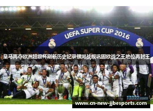皇马再夺欧洲超级杯刷新历史纪录银河战舰巩固欧战之王地位再封王